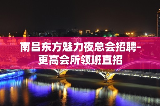 南昌东方魅力夜总会招聘-更高会所领班直招