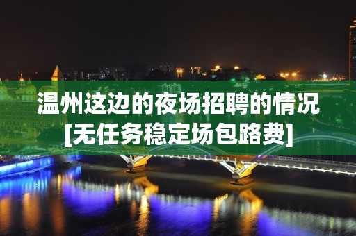 温州这边的夜场招聘的情况[无任务稳定场包路费]