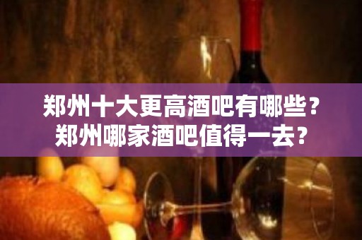 郑州十大更高酒吧有哪些？郑州哪家酒吧值得一去？