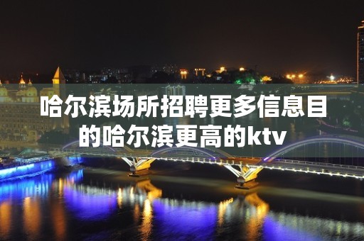 哈尔滨场所招聘更多信息目的哈尔滨更高的ktv