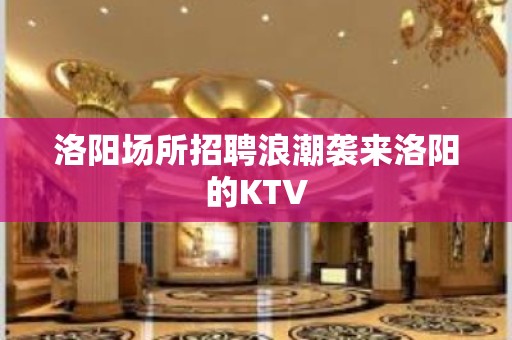 洛阳场所招聘浪潮袭来洛阳的KTV