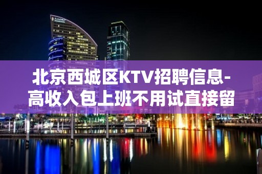 北京西城区KTV招聘信息-高收入包上班不用试直接留房