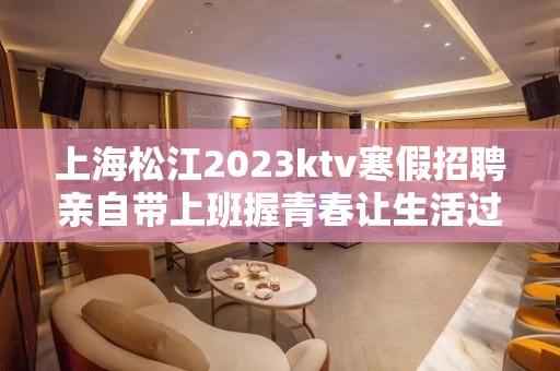 上海松江2023ktv寒假招聘亲自带上班握青春让生活过的更好