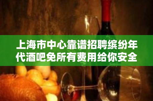 上海市中心靠谱招聘缤纷年代酒吧免所有费用给你安全感