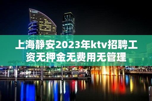 上海静安2023年ktv招聘工资无押金无费用无管理