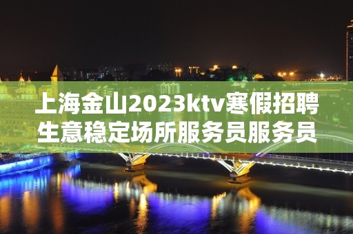 上海金山2023ktv寒假招聘生意稳定场所服务员服务员