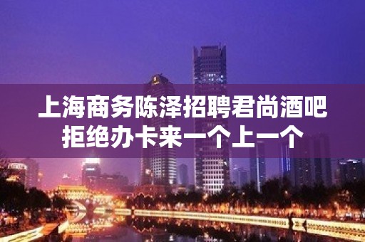 上海商务陈泽招聘君尚酒吧拒绝办卡来一个上一个