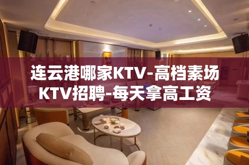 连云港哪家KTV-高档素场KTV招聘-每天拿高工资