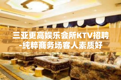 三亚更高娱乐会所KTV招聘-纯粹商务场客人素质好