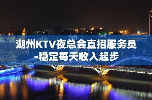 湖州KTV夜总会直招服务员-稳定每天收入起步