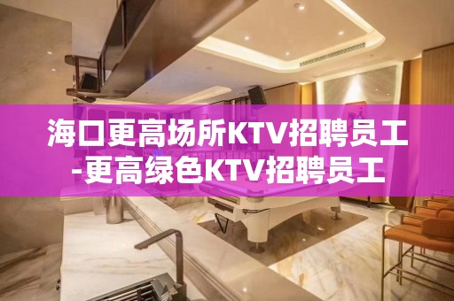 海口更高场所KTV招聘员工-更高绿色KTV招聘员工