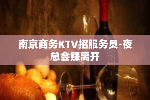 南京商务KTV招服务员-夜总会赚离开