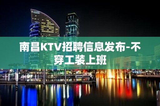 南昌KTV招聘信息发布-不穿工装上班