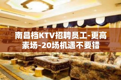 南昌档KTV招聘员工-更高素场-20场机遇不要错