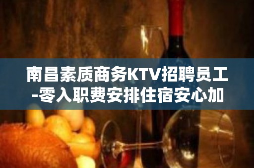 南昌素质商务KTV招聘员工-零入职费安排住宿安心加入