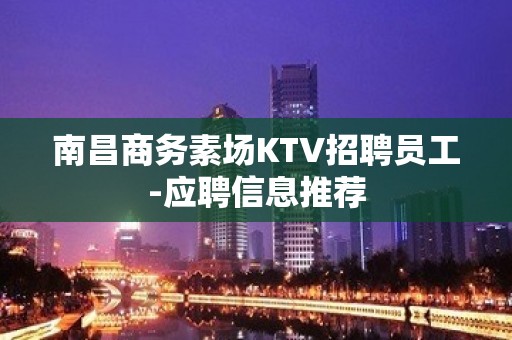 南昌商务素场KTV招聘员工-应聘信息推荐