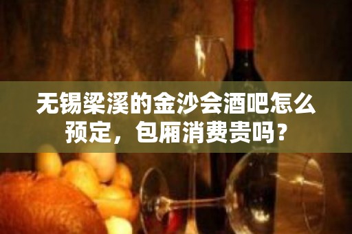 无锡梁溪的金沙会酒吧怎么预定，包厢消费贵吗？