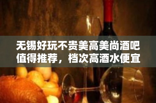 无锡好玩不贵美高美尚酒吧值得推荐，档次高酒水便宜。