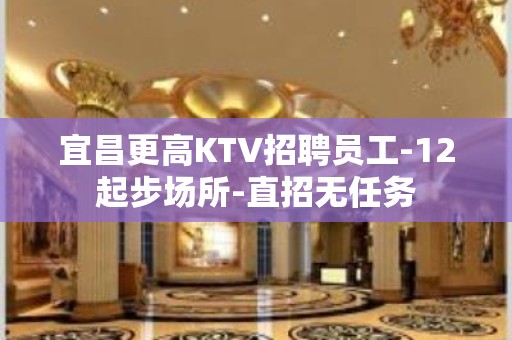 宜昌更高KTV招聘员工-12起步场所-直招无任务