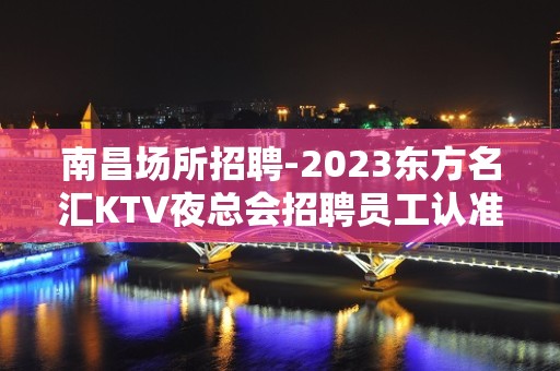 南昌场所招聘-2023东方名汇KTV夜总会招聘员工认准叶少