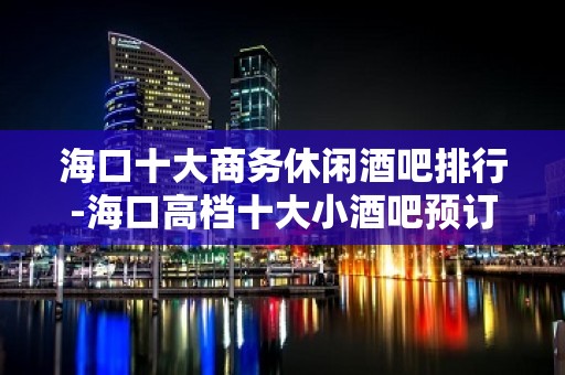 海口十大商务休闲酒吧排行-海口高档十大小酒吧预订