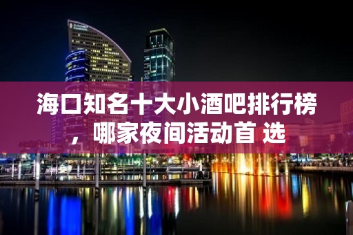 海口知名十大小酒吧排行榜，哪家夜间活动首 选