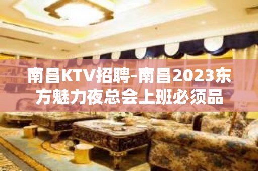 南昌﻿KTV招聘-南昌﻿2023东方魅力夜总会上班必须品