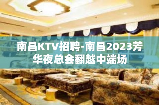 南昌﻿KTV招聘-南昌﻿2023芳华夜总会翻越中端场