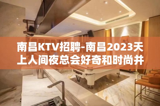 南昌﻿KTV招聘-南昌﻿2023天上人间夜总会好奇和时尚并肩