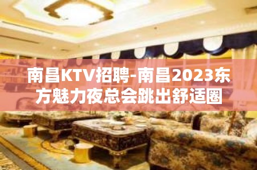 南昌﻿KTV招聘-南昌﻿2023东方魅力夜总会跳出舒适圈