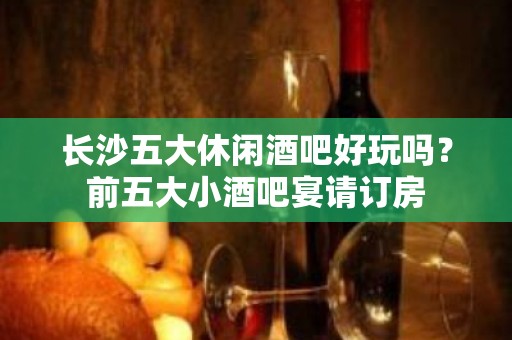 长沙五大休闲酒吧好玩吗？前五大小酒吧宴请订房