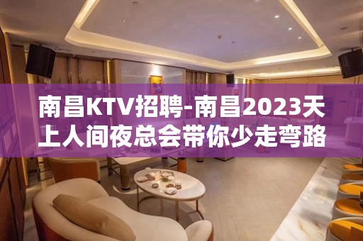 南昌﻿KTV招聘-南昌﻿2023天上人间夜总会带你少走弯路