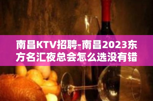 南昌﻿KTV招聘-南昌﻿2023东方名汇夜总会怎么选没有错