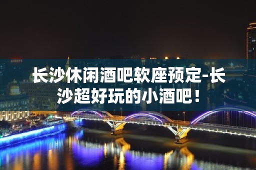 长沙休闲酒吧软座预定-长沙超好玩的小酒吧！