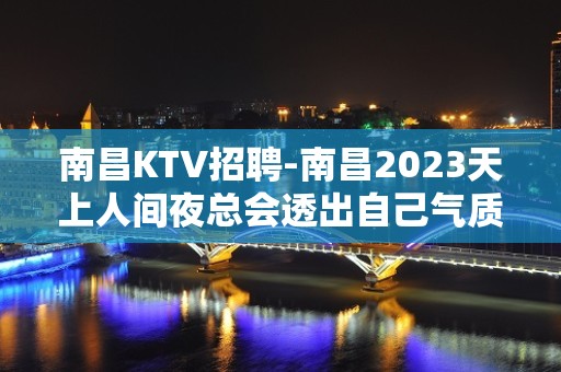 南昌﻿KTV招聘-南昌﻿2023天上人间夜总会透出自己气质