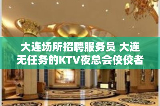 大连场所招聘服务员 大连无任务的KTV夜总会佼佼者