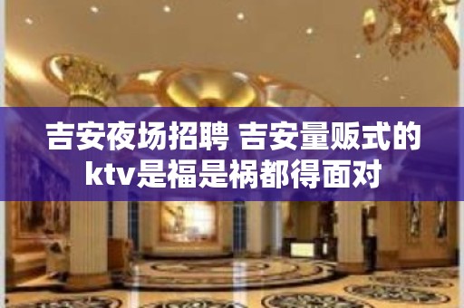 吉安夜场招聘 吉安量贩式的ktv是福是祸都得面对