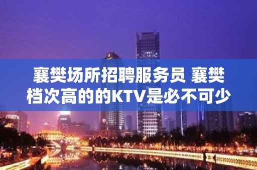 襄樊场所招聘服务员 襄樊档次高的的KTV是必不可少的