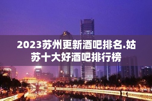 2023苏州更新酒吧排名.姑苏十大好酒吧排行榜