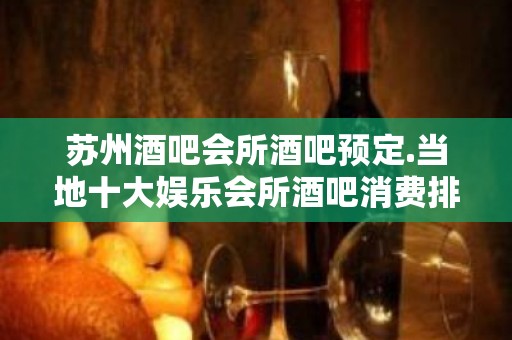 苏州酒吧会所酒吧预定.当地十大娱乐会所酒吧消费排行