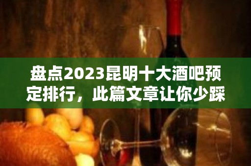 盘点2023昆明十大酒吧预定排行，此篇文章让你少踩坑