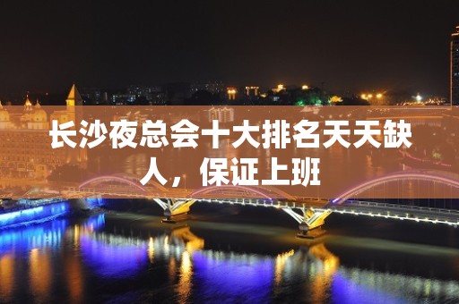 长沙夜总会十大排名天天缺人，保证上班