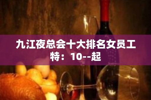 九江夜总会十大排名女员工特：10--起