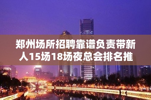 郑州场所招聘靠谱负责带新人15场18场夜总会排名推荐