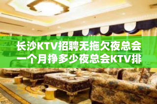 长沙KTV招聘无拖欠夜总会一个月挣多少夜总会KTV排名