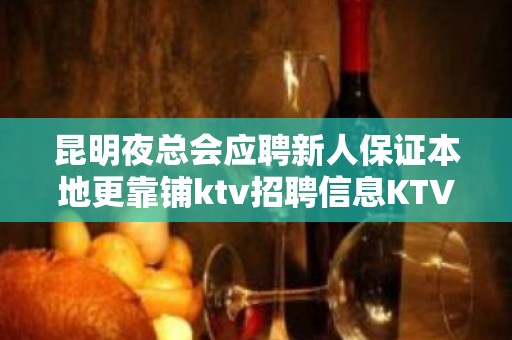 昆明夜总会应聘新人保证本地更靠铺ktv招聘信息KTV排名前三