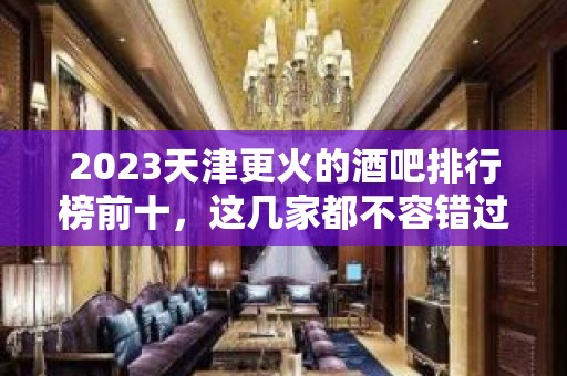 2023天津更火的酒吧排行榜前十，这几家都不容错过