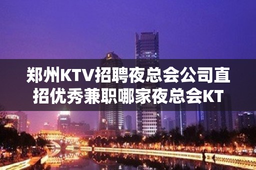 郑州KTV招聘夜总会公司直招优秀兼职哪家夜总会KTV生意好