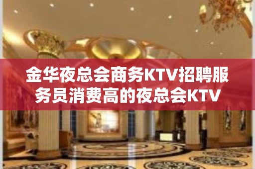 金华夜总会商务KTV招聘服务员消费高的夜总会KTV