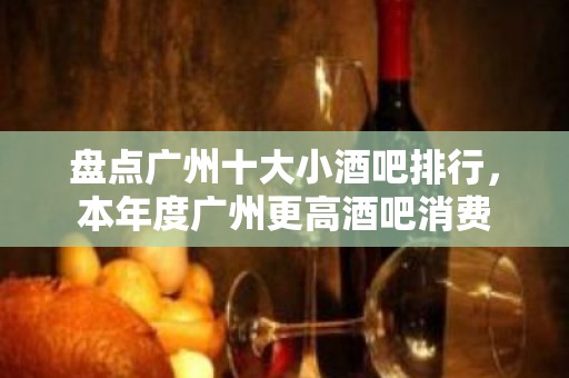 盘点广州十大小酒吧排行，本年度广州更高酒吧消费